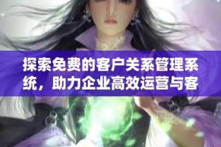 探索免费的客户关系管理系统，助力企业高效运营与客户服务
