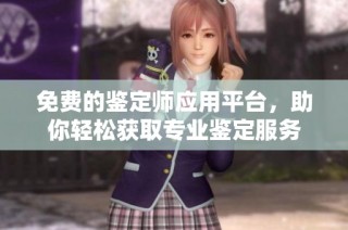 免费的鉴定师应用平台，助你轻松获取专业鉴定服务