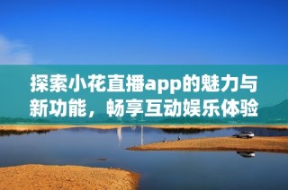 探索小花直播app的魅力与新功能，畅享互动娱乐体验