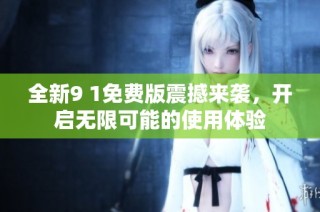全新9 1免费版震撼来袭，开启无限可能的使用体验