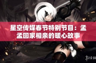 星空传媒春节特别节目：孟孟回家相亲的暖心故事