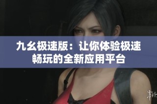 九幺极速版：让你体验极速畅玩的全新应用平台