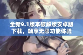 全新9.1版本破解版安卓版下载，畅享无限功能体验