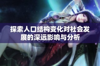 探索人口结构变化对社会发展的深远影响与分析