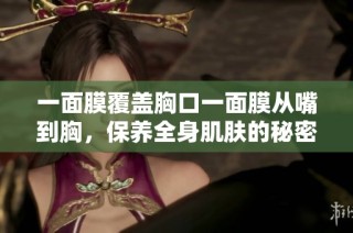 一面膜覆盖胸口一面膜从嘴到胸，保养全身肌肤的秘密分享