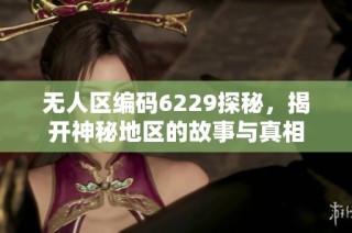 无人区编码6229探秘，揭开神秘地区的故事与真相