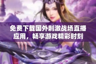 免费下载国外刺激战场直播应用，畅享游戏精彩时刻