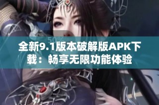 全新9.1版本破解版APK下载：畅享无限功能体验