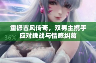重振古风传奇，双男主携手应对挑战与情感纠葛