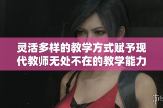 灵活多样的教学方式赋予现代教师无处不在的教学能力