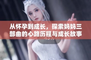 从怀孕到成长，探索妈妈三部曲的心路历程与成长故事