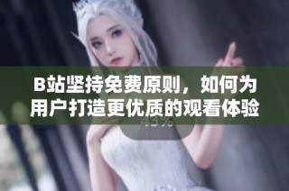 B站坚持免费原则，如何为用户打造更优质的观看体验
