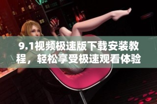 9.1视频极速版下载安装教程，轻松享受极速观看体验