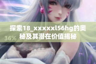 探索18_xxxxxl56hg的奥秘及其潜在价值揭秘