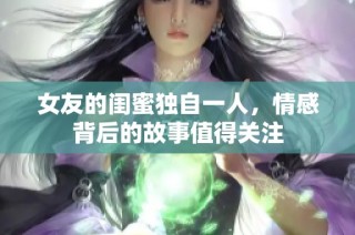 女友的闺蜜独自一人，情感背后的故事值得关注