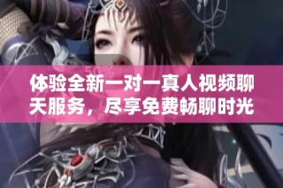 体验全新一对一真人视频聊天服务，尽享免费畅聊时光