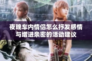 夜晚车内情侣怎么抒发感情与增进亲密的活动建议