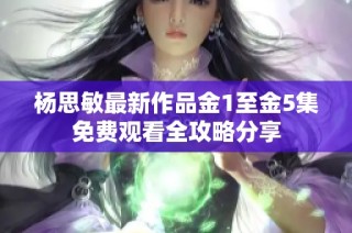 杨思敏最新作品金1至金5集免费观看全攻略分享