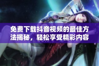 免费下载抖音视频的最佳方法揭秘，轻松享受精彩内容
