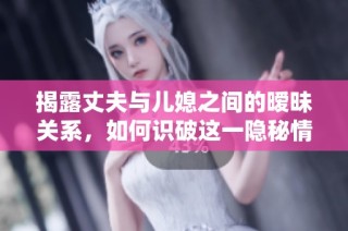 揭露丈夫与儿媳之间的暧昧关系，如何识破这一隐秘情感