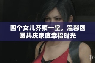 四个女儿齐聚一堂，温馨团圆共庆家庭幸福时光
