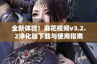全新体验！麻花视频v3.2.2净化版下载与使用指南