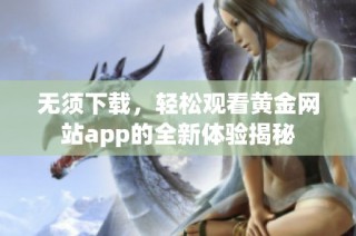 无须下载，轻松观看黄金网站app的全新体验揭秘