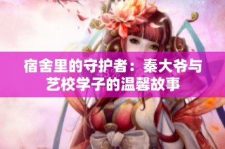 宿舍里的守护者：秦大爷与艺校学子的温馨故事