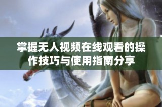 掌握无人视频在线观看的操作技巧与使用指南分享