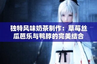 独特风味奶茶制作：草莓丝瓜芭乐与鸭脖的完美结合