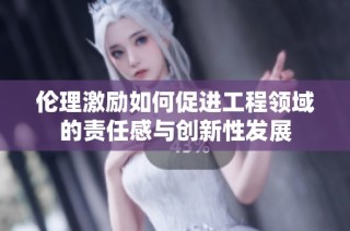 伦理激励如何促进工程领域的责任感与创新性发展
