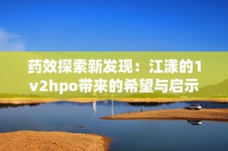 药效探索新发现：江漾的1v2hpo带来的希望与启示