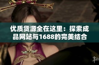 优质货源全在这里：探索成品网站与1688的完美结合