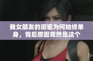 我女朋友的闺蜜为何始终单身，背后原因竟然是这个