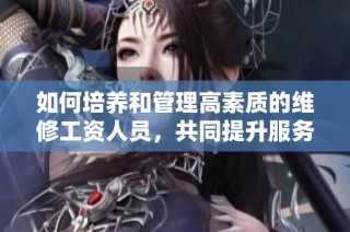 如何培养和管理高素质的维修工资人员，共同提升服务质量
