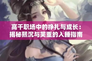 高干职场中的挣扎与成长：揭秘熙沉与芙重的入睡指南