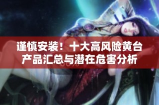 谨慎安装！十大高风险黄台产品汇总与潜在危害分析