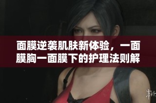 面膜逆袭肌肤新体验，一面膜胸一面膜下的护理法则解析