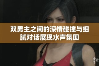 双男主之间的深情碰撞与细腻对话展现水声氛围