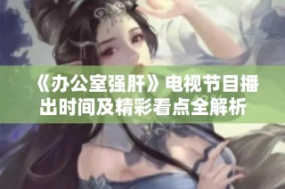 《办公室强肝》电视节目播出时间及精彩看点全解析