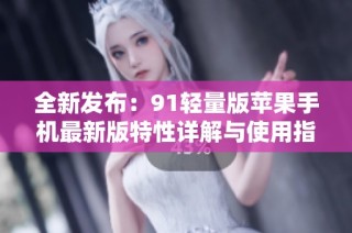 全新发布：91轻量版苹果手机最新版特性详解与使用指南