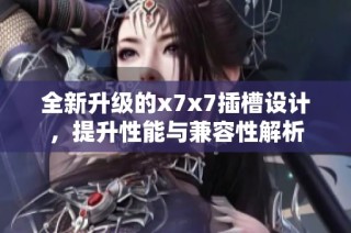 全新升级的x7x7插槽设计，提升性能与兼容性解析