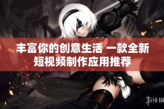 丰富你的创意生活 一款全新短视频制作应用推荐