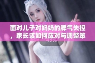面对儿子对妈妈的脾气失控，家长该如何应对与调整策略