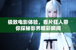 极致电影体验，看片狂人带你探秘影界精彩瞬间