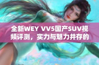 全新WEY VV5国产SUV视频评测，实力与魅力并存的车型解析