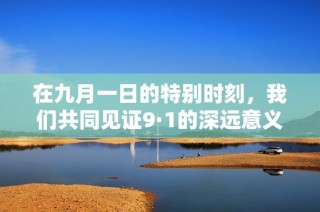 在九月一日的特别时刻，我们共同见证9·1的深远意义