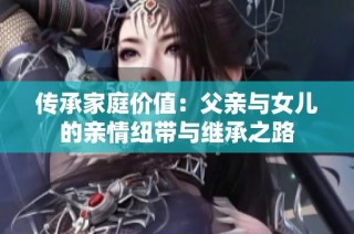 传承家庭价值：父亲与女儿的亲情纽带与继承之路