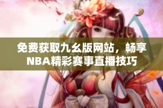 免费获取九幺版网站，畅享NBA精彩赛事直播技巧