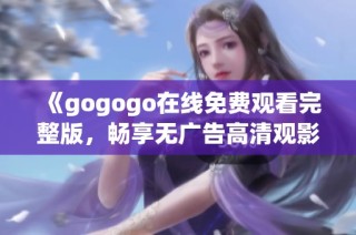 《gogogo在线免费观看完整版，畅享无广告高清观影体验》